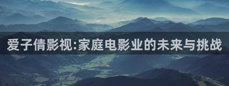 金牌影院免费看：爱子倩影视:家庭电影业的未来与挑战